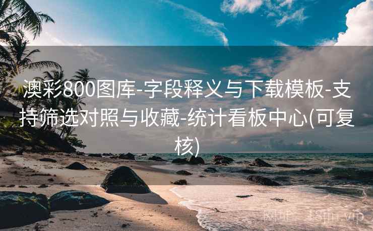 澳彩800图库-字段释义与下载模板-支持筛选对照与收藏-统计看板中心(可复核)