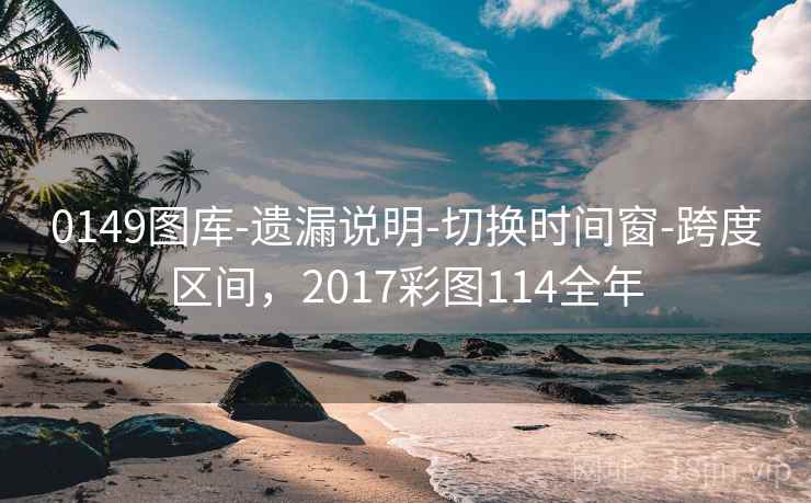 0149图库-遗漏说明-切换时间窗-跨度区间,2017彩图114全年