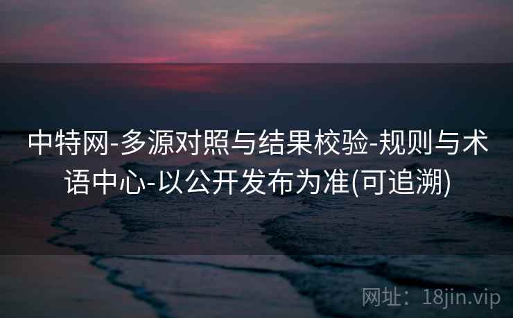 中特网-多源对照与结果校验-规则与术语中心-以公开发布为准(可追溯)